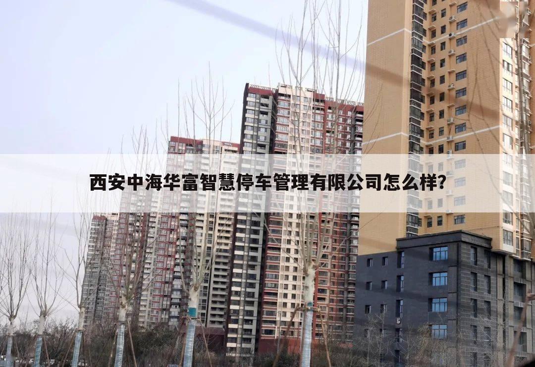 西安中海华富智慧停车管理有限公司怎么样?