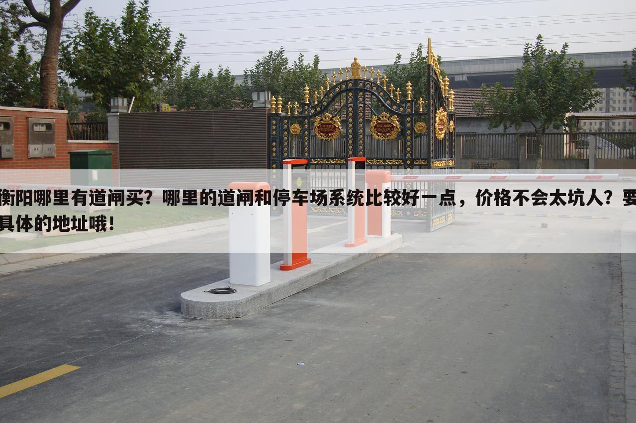 衡阳哪里有道闸买?哪里的道闸和停车场系统比较好一点,价格不会太坑人?要具体的地址哦!