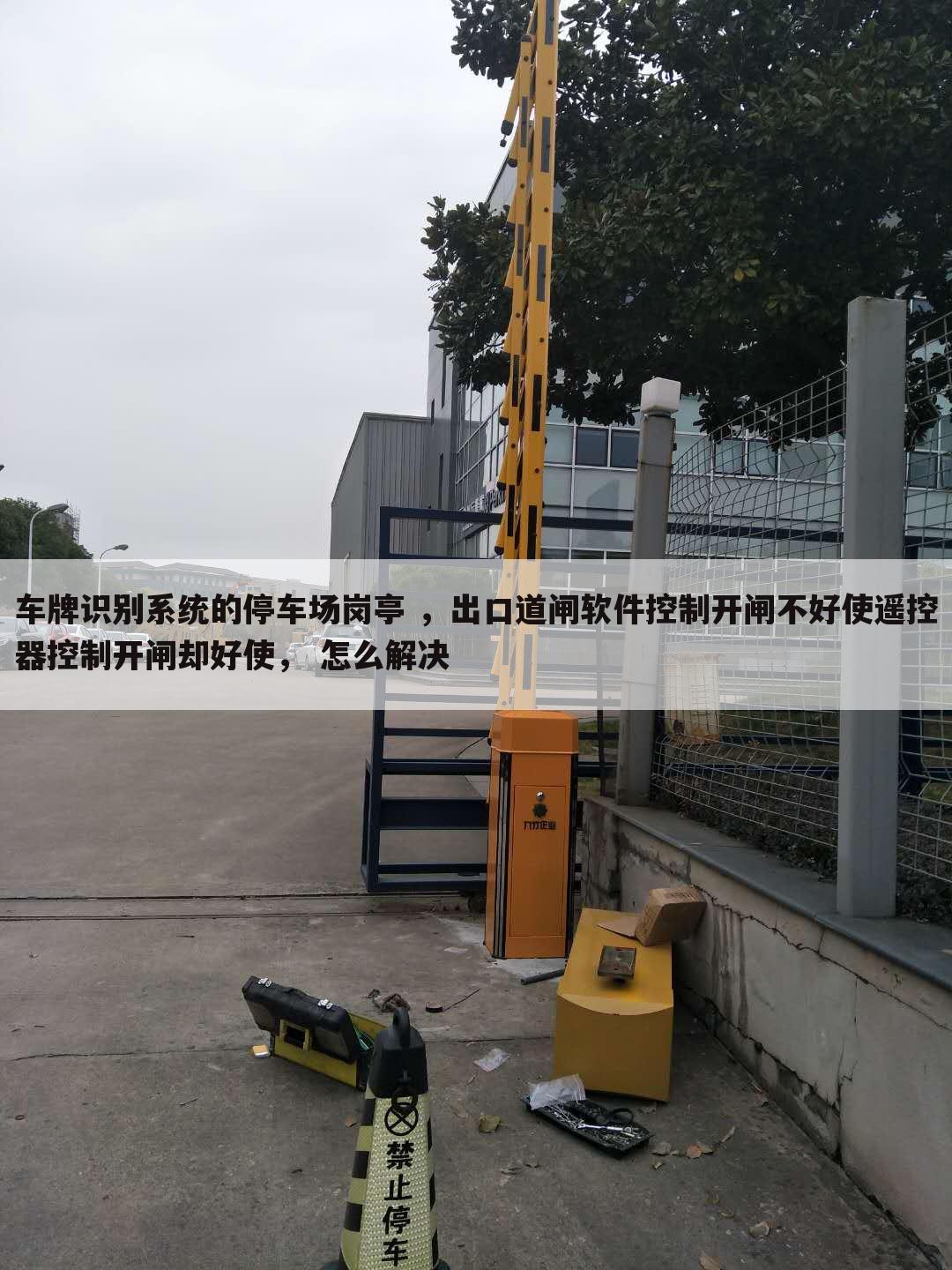 车牌识别系统的停车场岗亭 ,出口道闸软件控制开闸不好使遥控器控制开闸却好使, 怎么解决