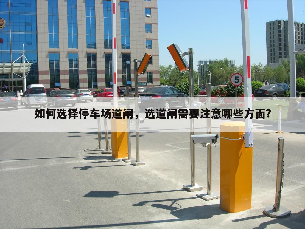 如何选择停车场道闸,选道闸需要注意哪些方面?