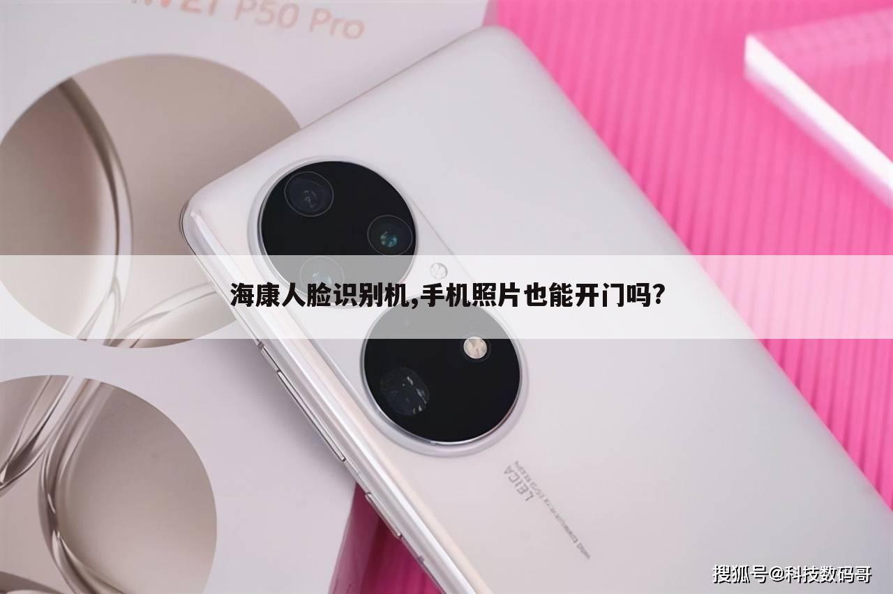 海康人脸识别机,手机照片也能开门吗?
