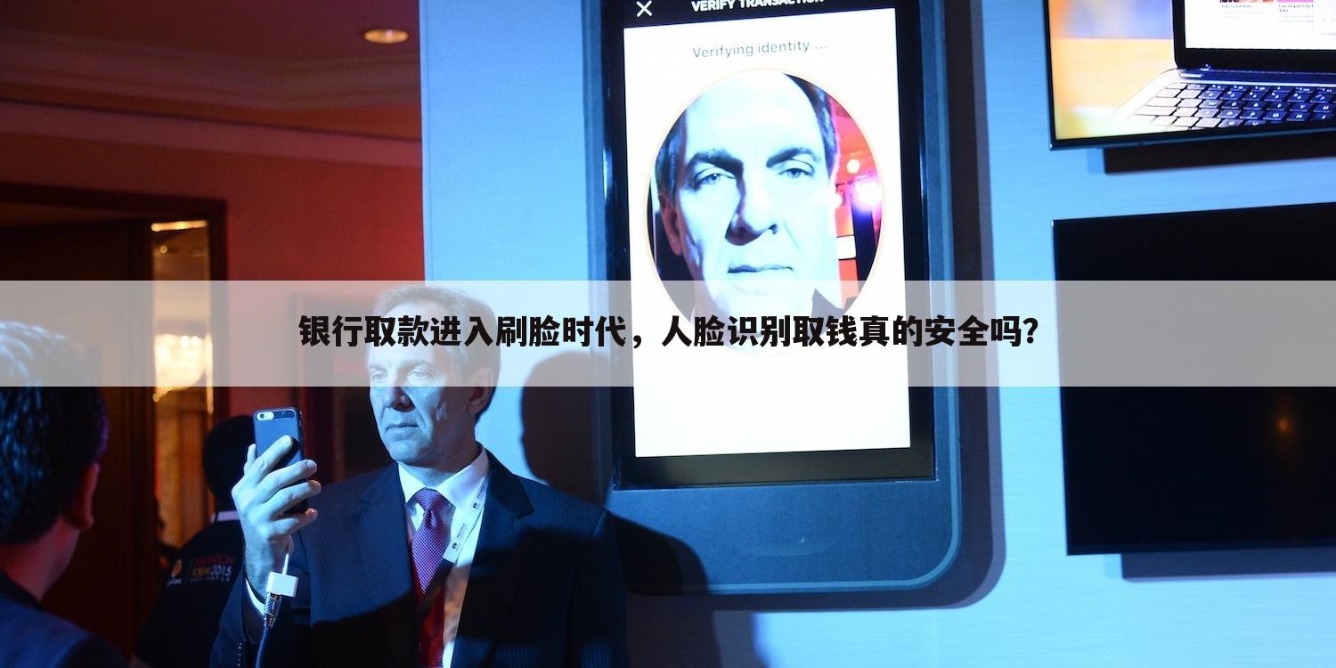 银行取款进入刷脸时代,人脸识别取钱真的安全吗?