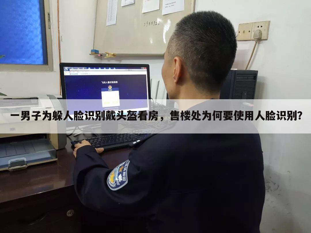 一男子为躲人脸识别戴头盔看房,售楼处为何要使用人脸识别?