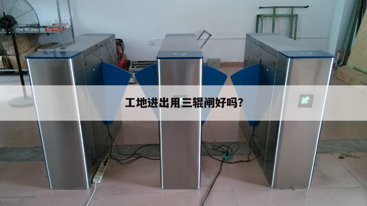 工地进出用三辊闸好吗?