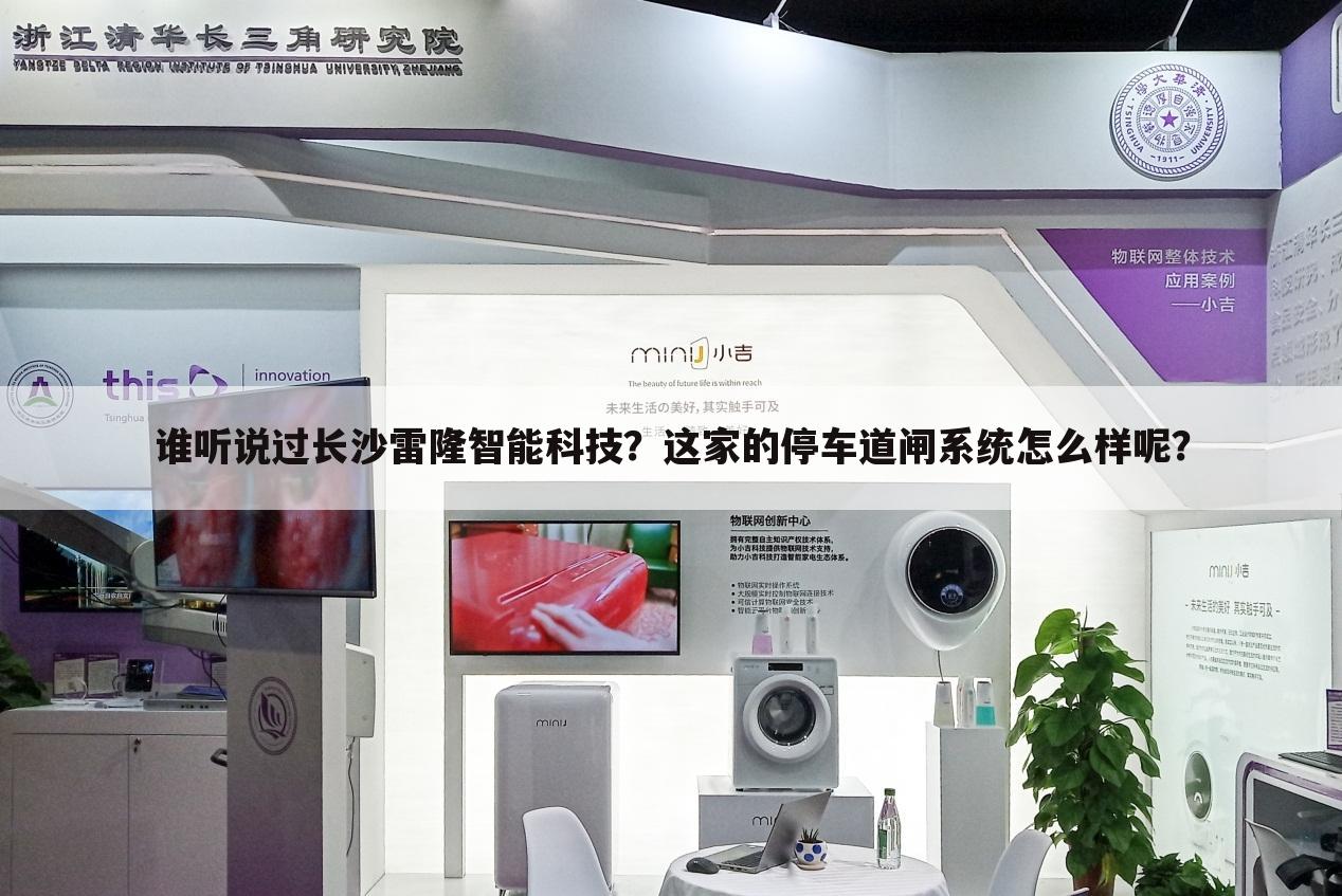 谁听说过长沙雷隆智能科技?这家的停车道闸系统怎么样呢?