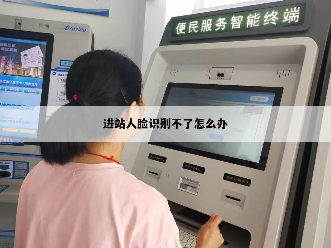 进站人脸识别不了怎么办