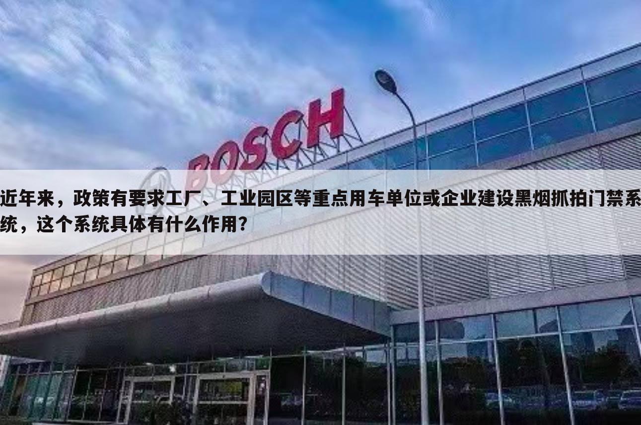近年来,政策有要求工厂、工业园区等重点用车单位或企业建设黑烟抓拍门禁系统,这个系统具体有什么作用?