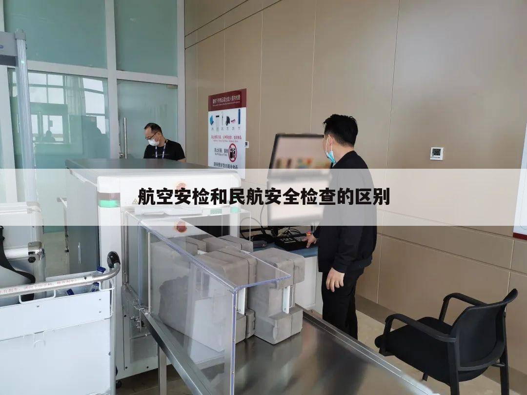 航空安检和民航安全检查的区别