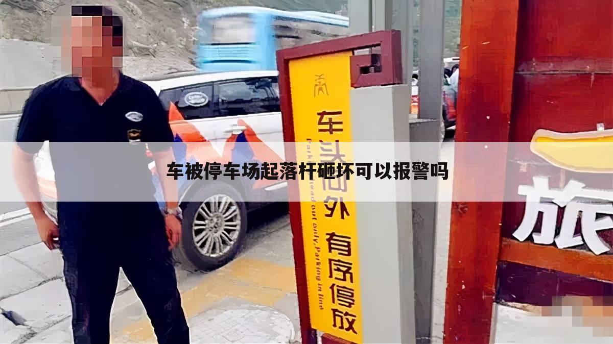 车被停车场起落杆砸坏可以报警吗