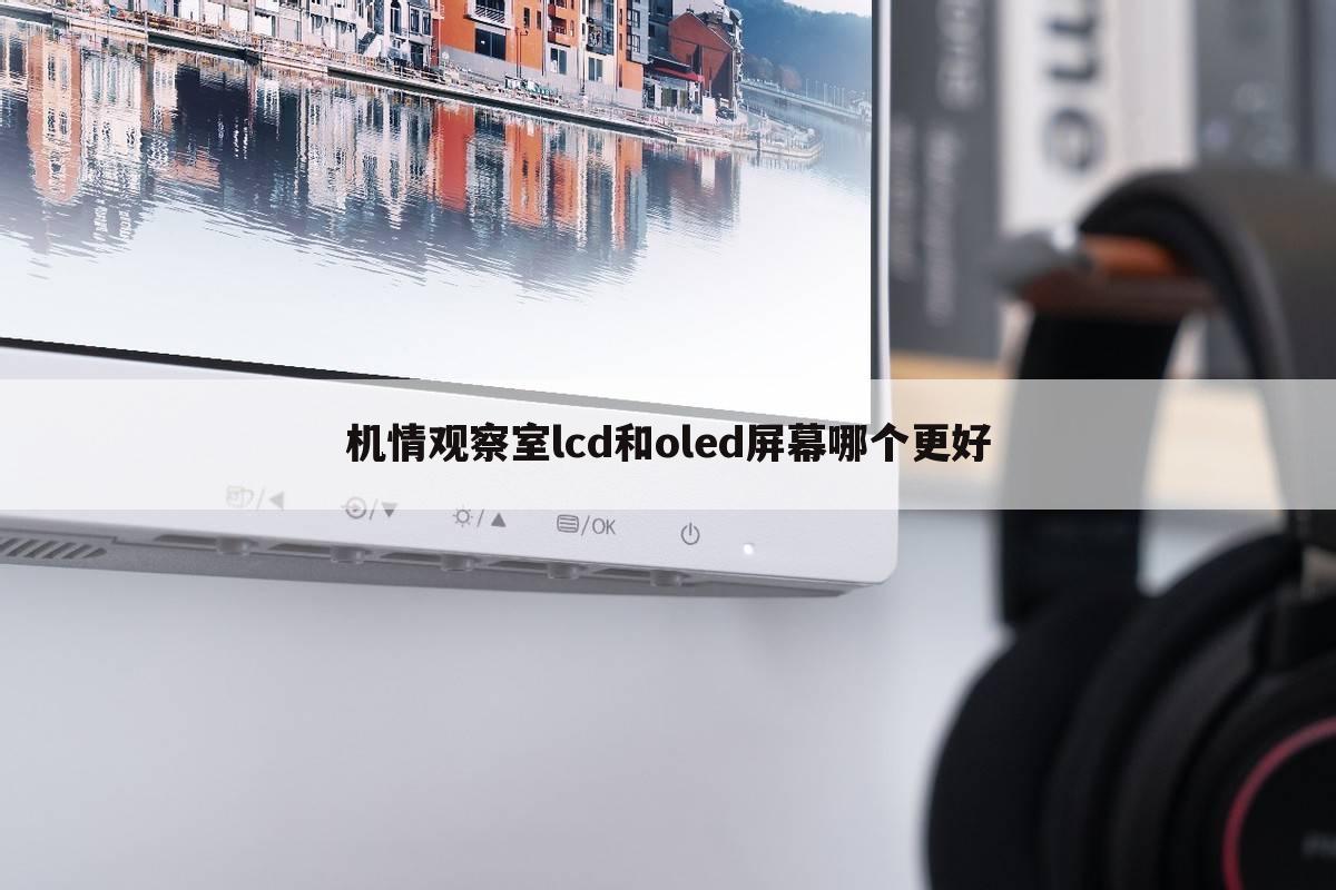 机情观察室lcd和oled屏幕哪个更好