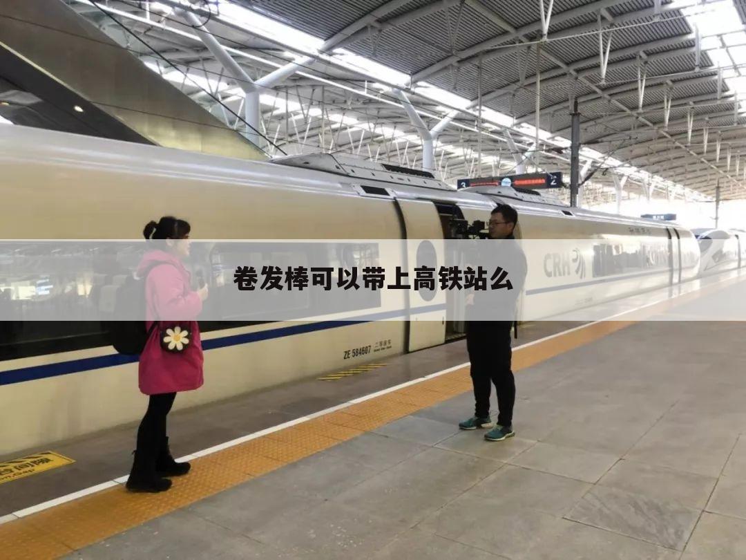 卷发棒可以带上高铁站么