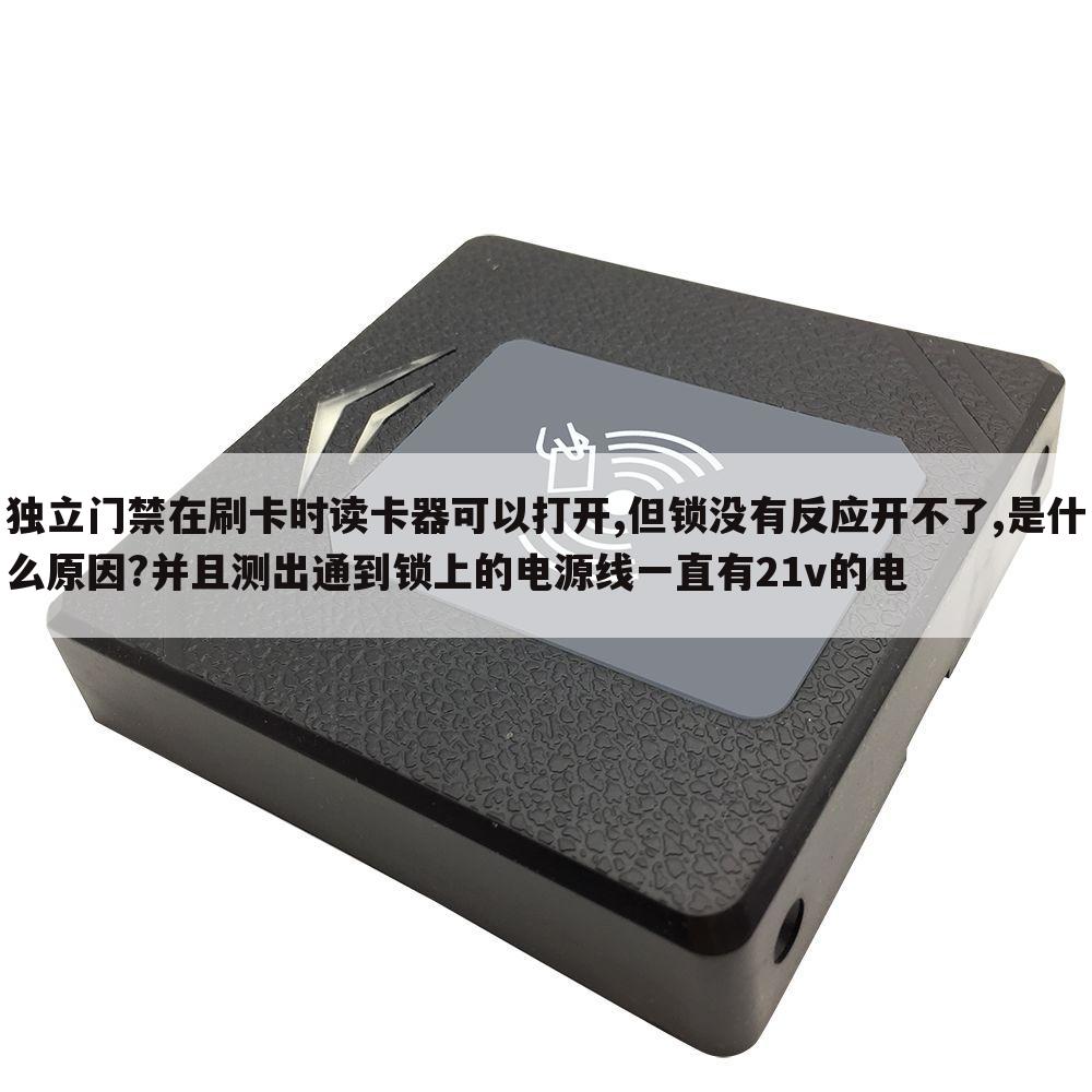 独立门禁在刷卡时读卡器可以打开,但锁没有反应开不了,是什么原因?并且测出通到锁上的电源线一直有21v的电