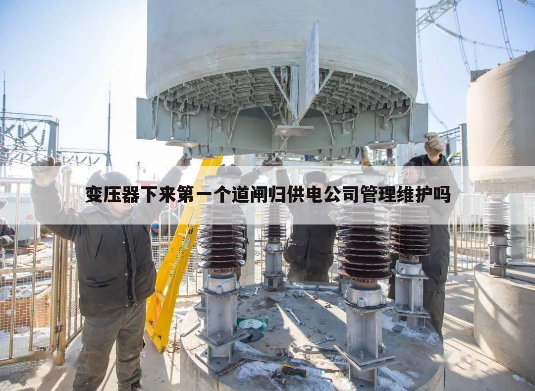 变压器下来第一个道闸归供电公司管理维护吗