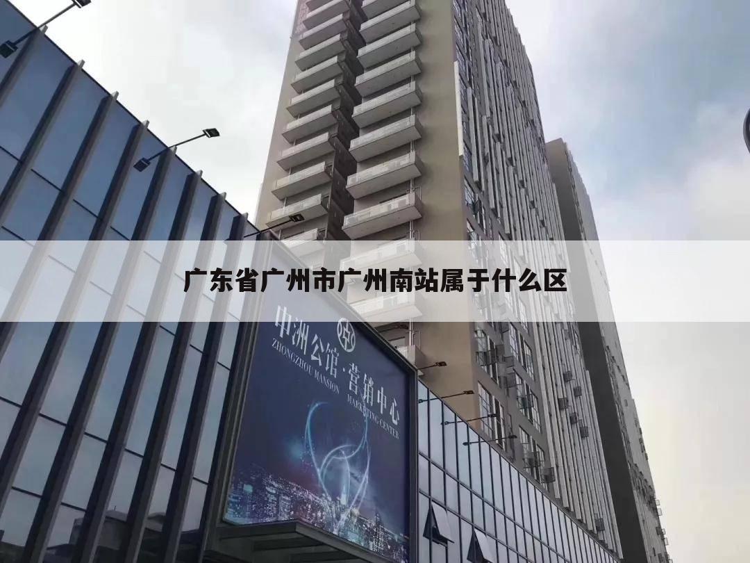 广东省广州市广州南站属于什么区