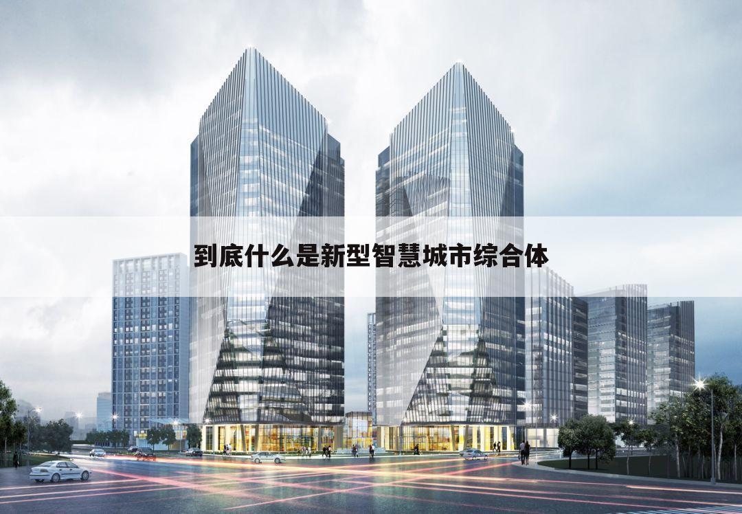 到底什么是新型智慧城市综合体
