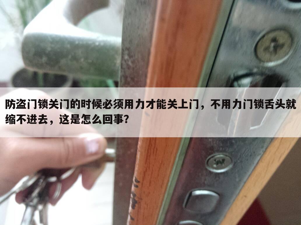 防盗门锁关门的时候必须用力才能关上门,不用力门锁舌头就缩不进去,这是怎么回事?