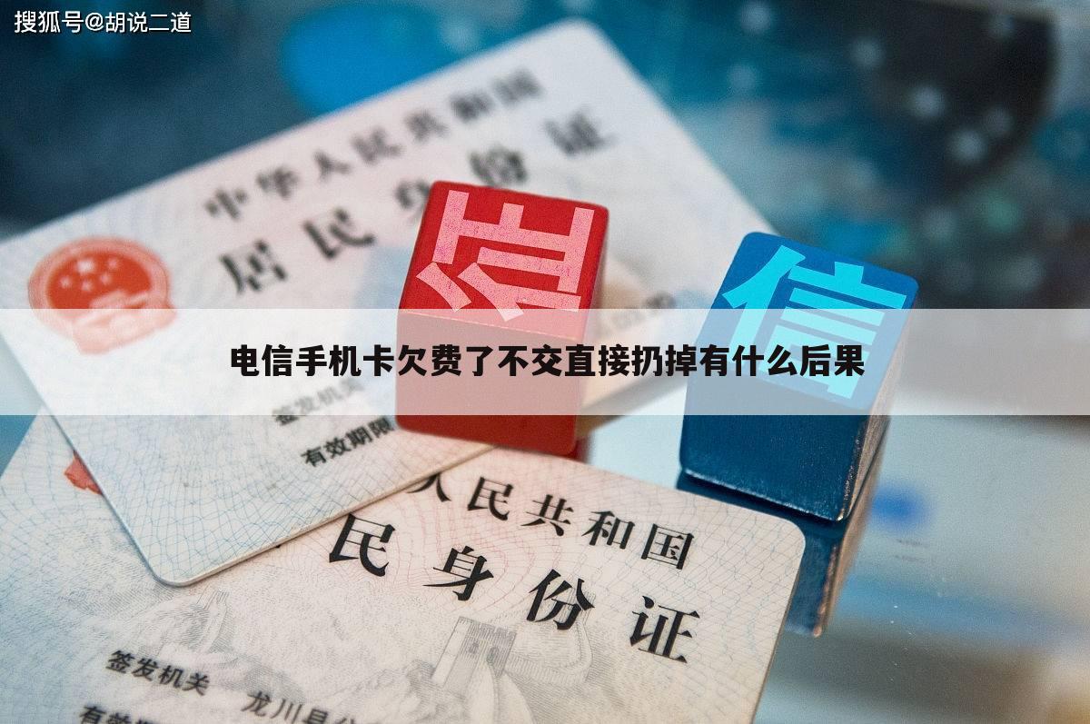 电信手机卡欠费了不交直接扔掉有什么后果