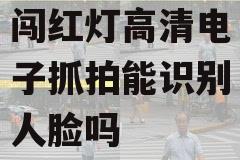 闯红灯高清电子抓拍能识别人脸吗