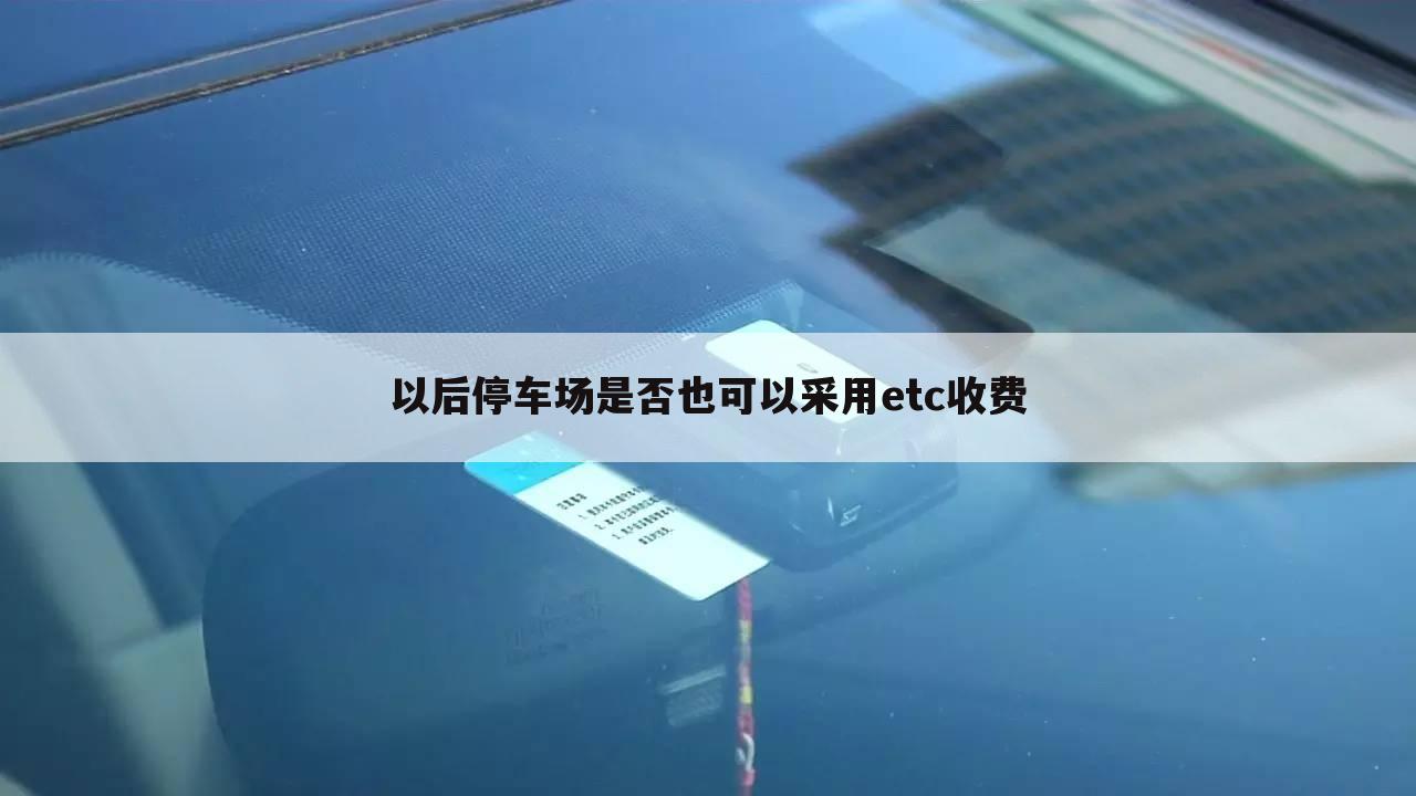 以后停车场是否也可以采用etc收费