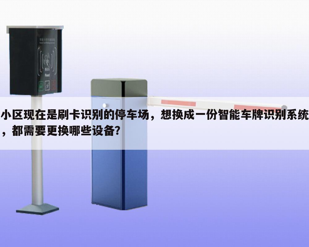 小区现在是刷卡识别的停车场，想换成一份智能车牌识别系统，都需要更换哪些设备？