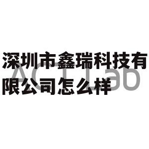 深圳市鑫瑞科技有限公司怎么样