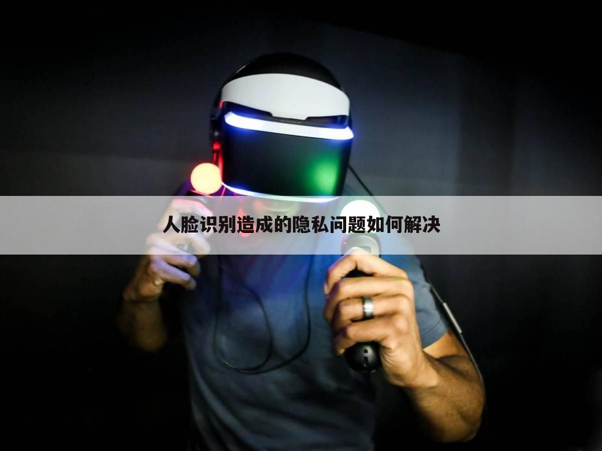 人脸识别造成的隐私问题如何解决