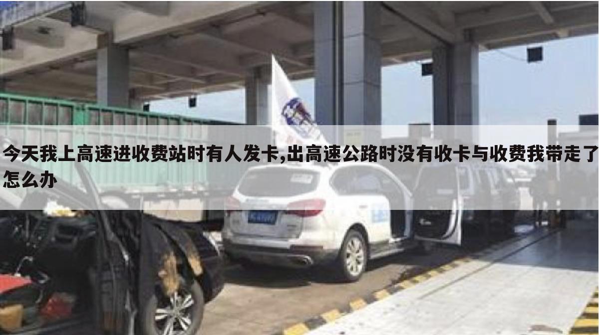 今天我上高速进收费站时有人发卡,出高速公路时没有收卡与收费我带走了怎么办