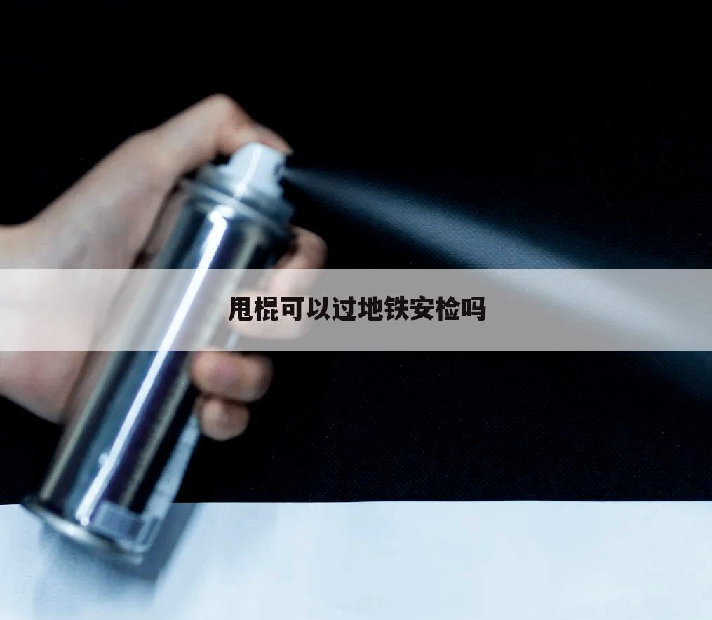甩棍可以过地铁安检吗