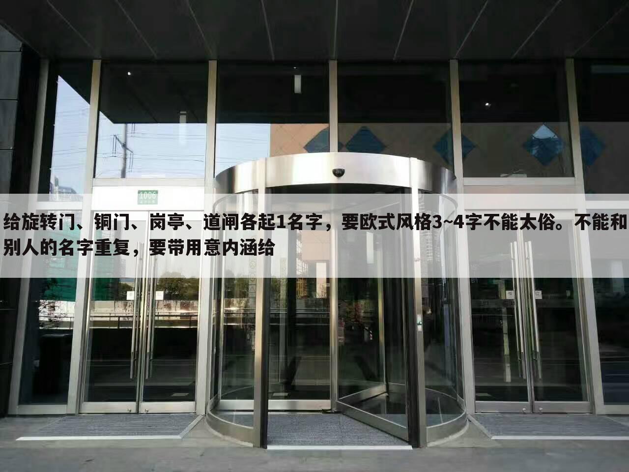 给旋转门、铜门、岗亭、道闸各起1名字,要欧式风格3~4字不能太俗。不能和别人的名字重复,要带用意内涵给