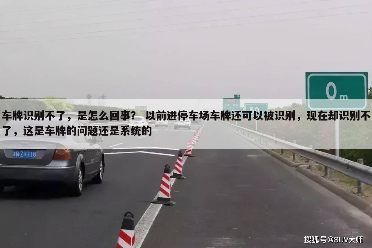 车牌识别不了，是怎么回事？ 以前进停车场车牌还可以被识别，现在却识别不了，这是车牌的问题还是系统的