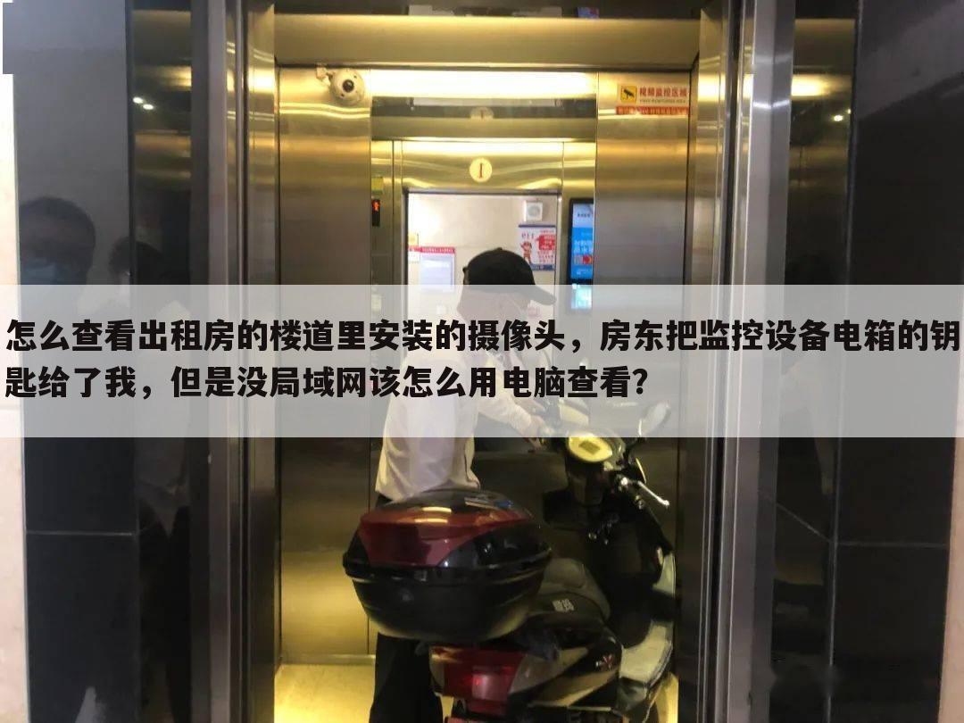 怎么查看出租房的楼道里安装的摄像头,房东把监控设备电箱的钥匙给了我,但是没局域网该怎么用电脑查看?