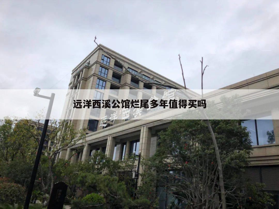 远洋西溪公馆烂尾多年值得买吗