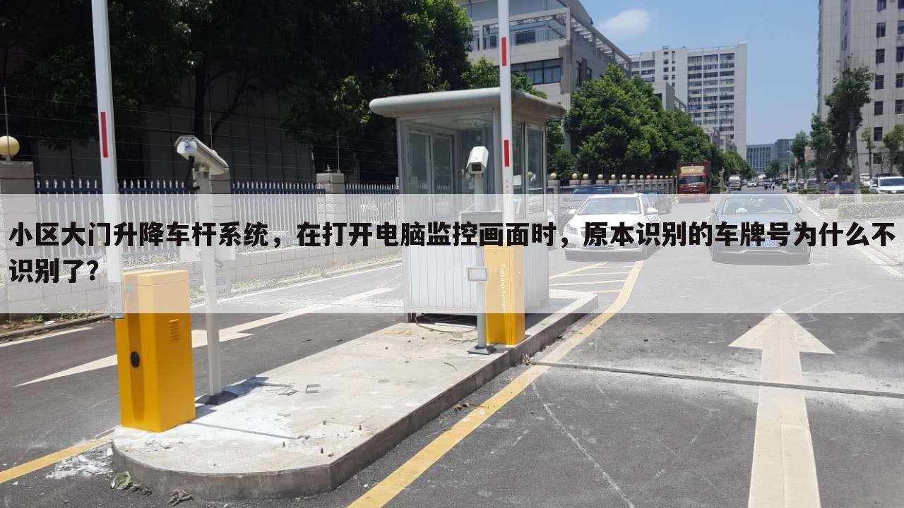 小区大门升降车杆系统,在打开电脑监控画面时,原本识别的车牌号为什么不识别了?