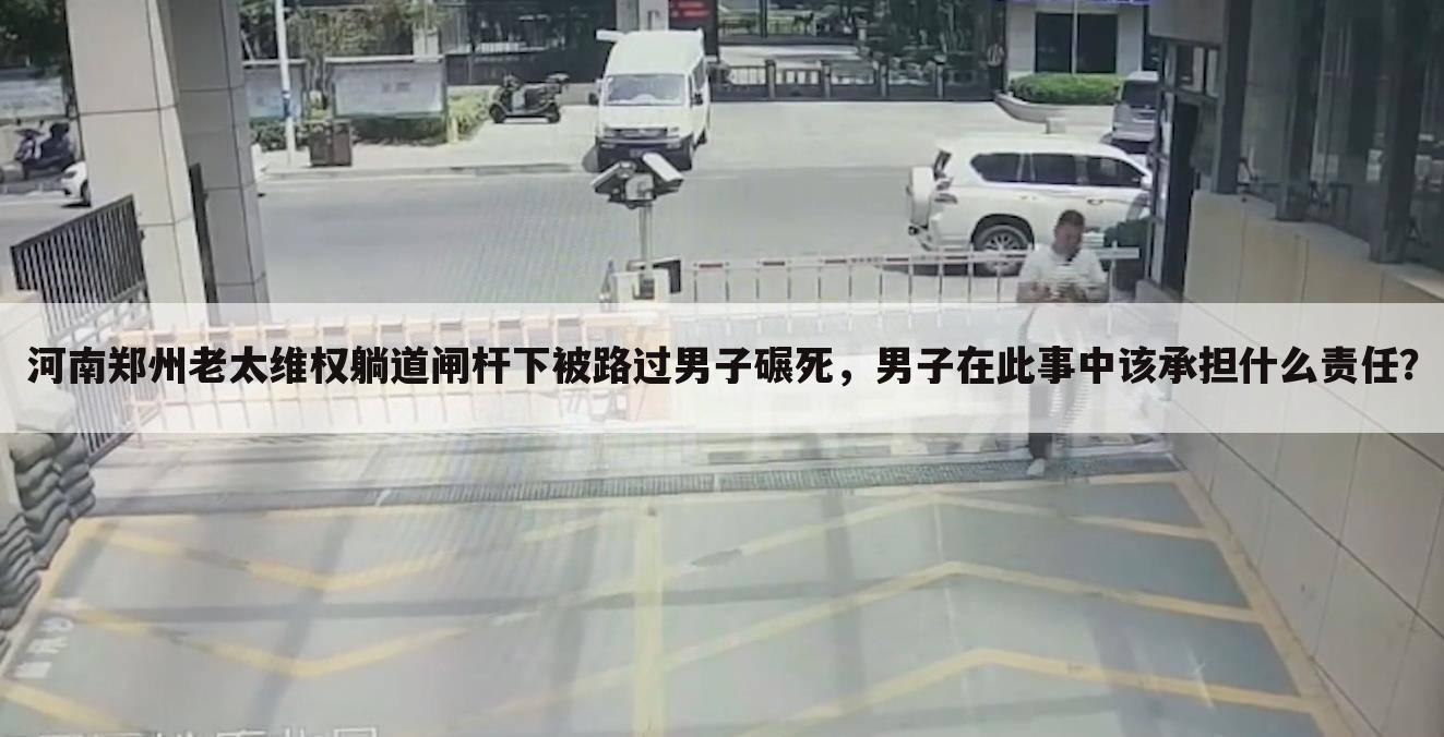 河南郑州老太维权躺道闸杆下被路过男子碾死,男子在此事中该承担什么责任?