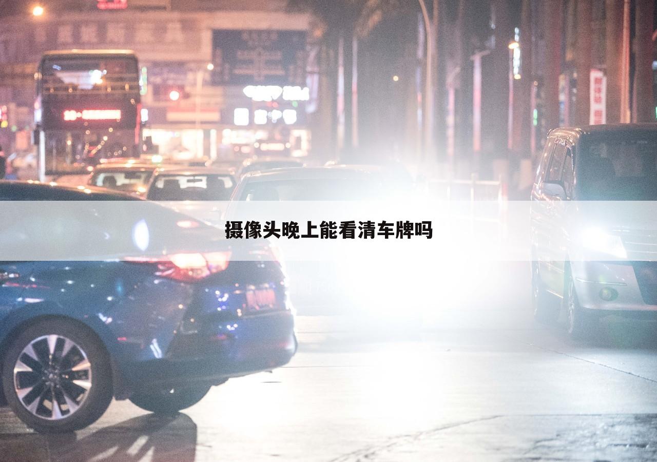 摄像头晚上能看清车牌吗