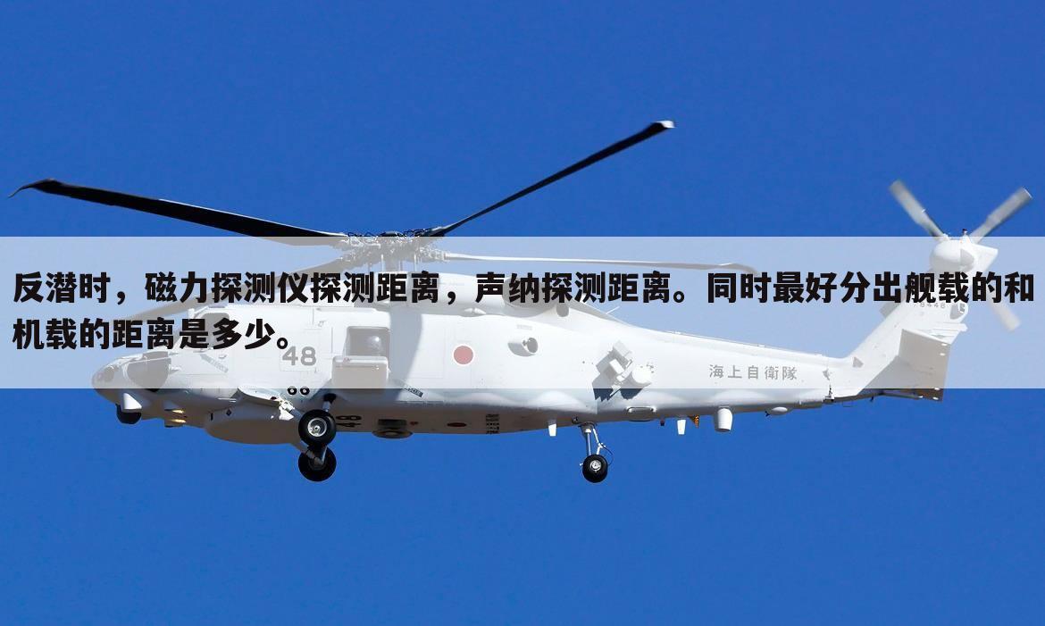 反潜时,磁力探测仪探测距离,声纳探测距离。同时最好分出舰载的和机载的距离是多少。