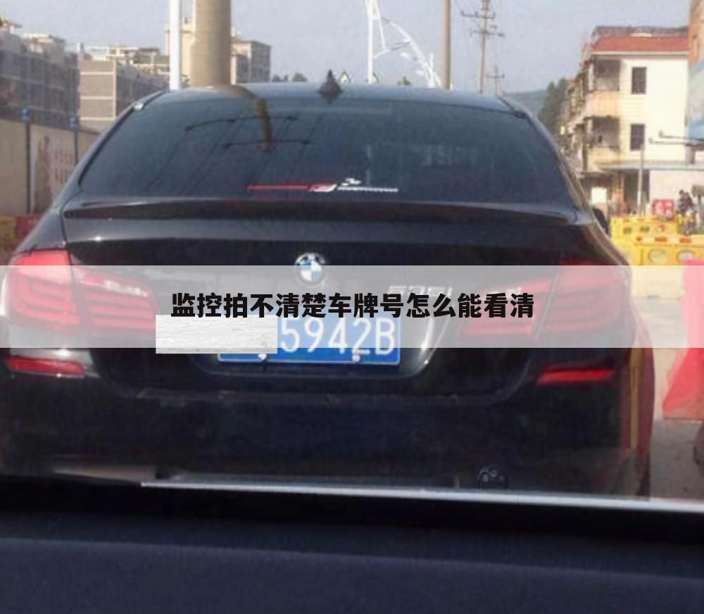 监控拍不清楚车牌号怎么能看清
