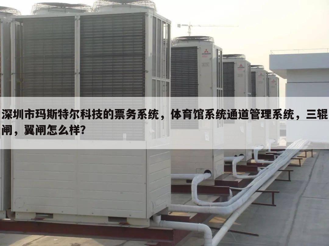 深圳市玛斯特尔科技的票务系统,体育馆系统通道管理系统,三辊闸,翼闸怎么样?