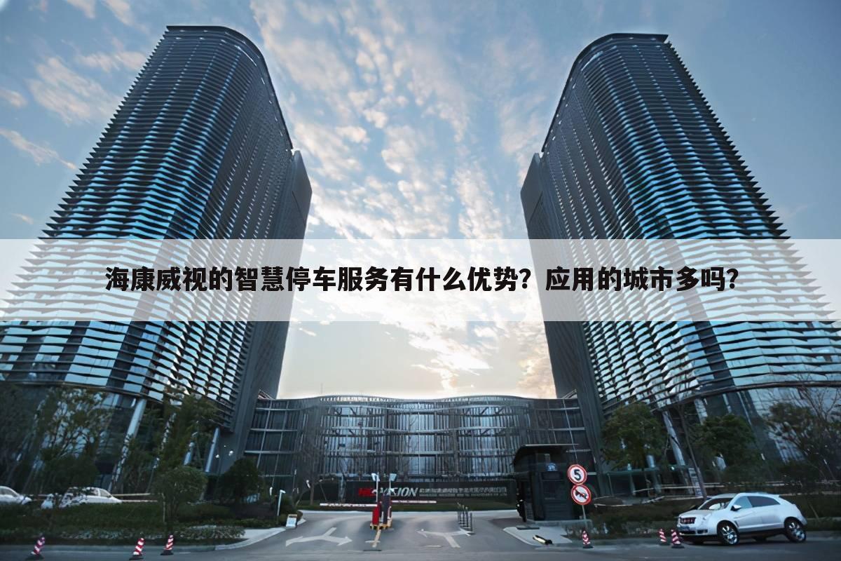 海康威视的智慧停车服务有什么优势?应用的城市多吗?