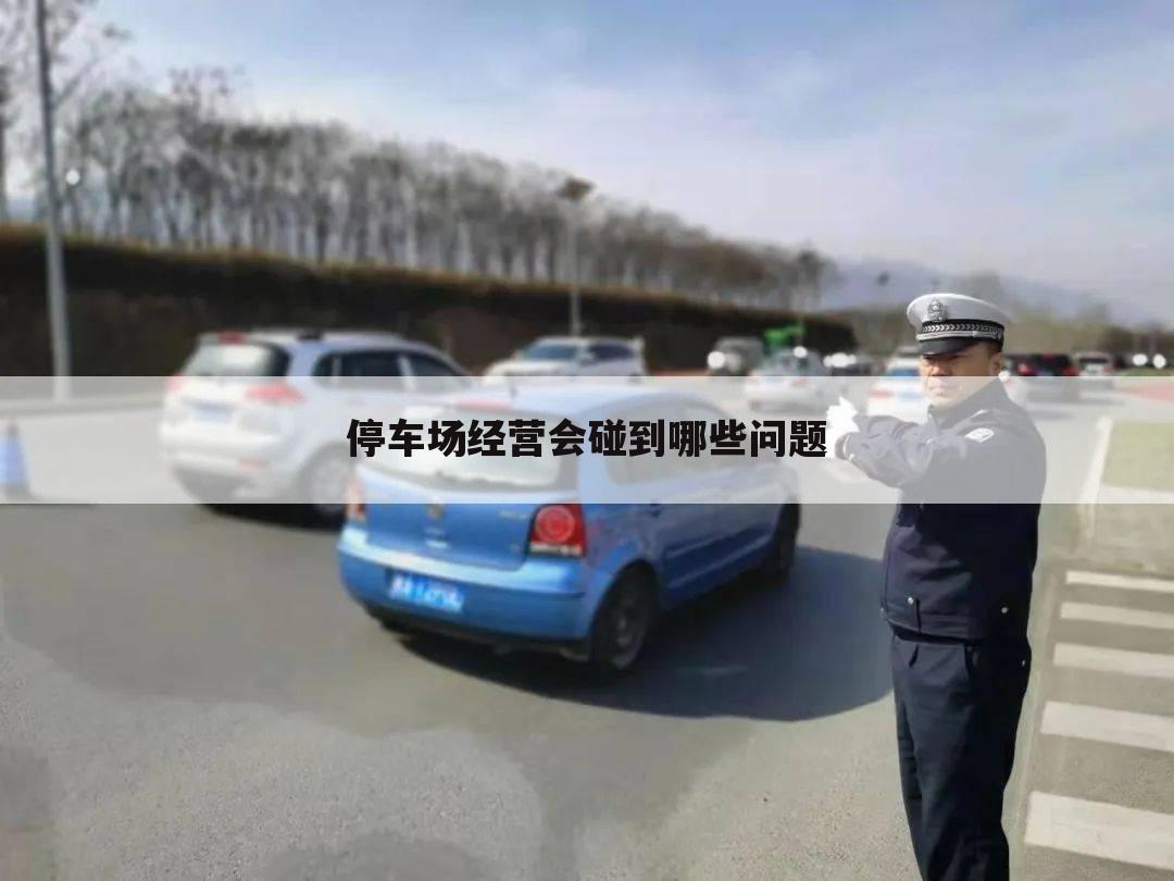 停车场经营会碰到哪些问题