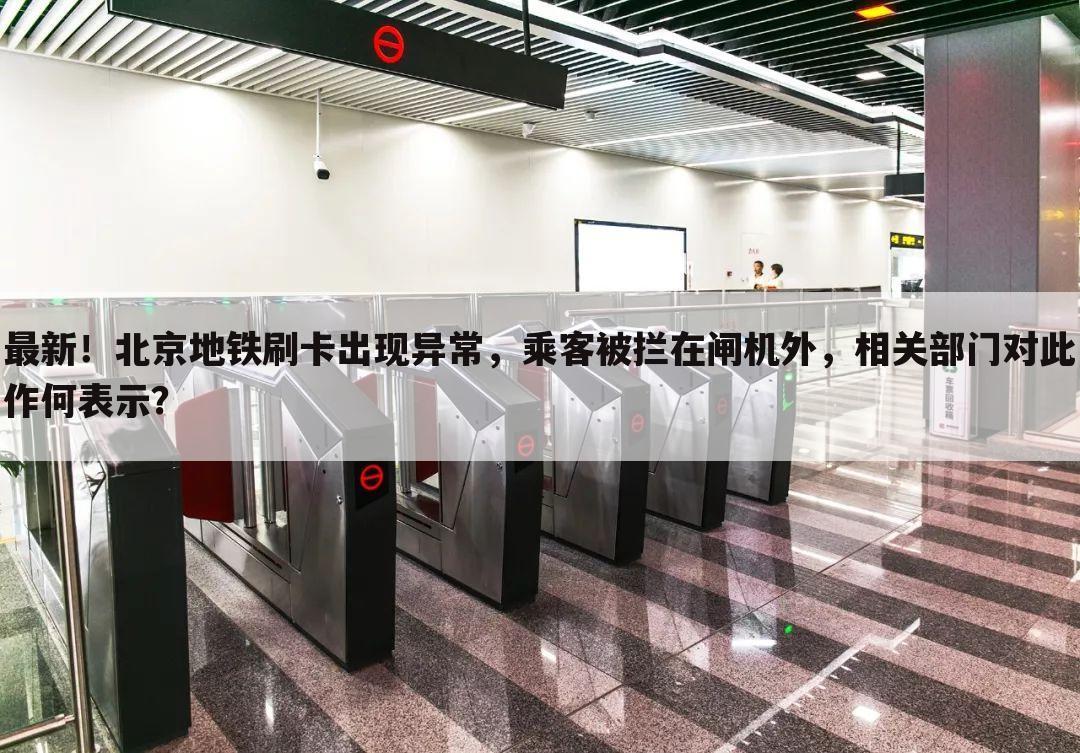 最新!北京地铁刷卡出现异常,乘客被拦在闸机外,相关部门对此作何表示?