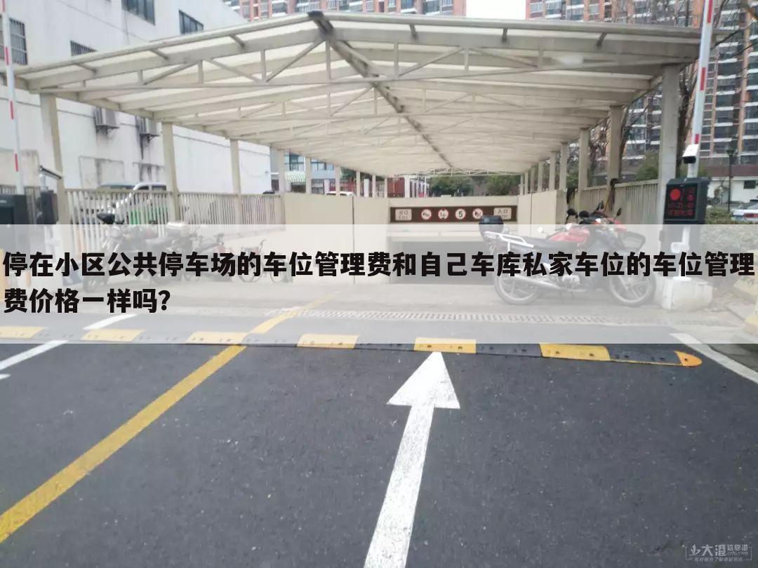 停在小区公共停车场的车位管理费和自己车库私家车位的车位管理费价格一样吗?