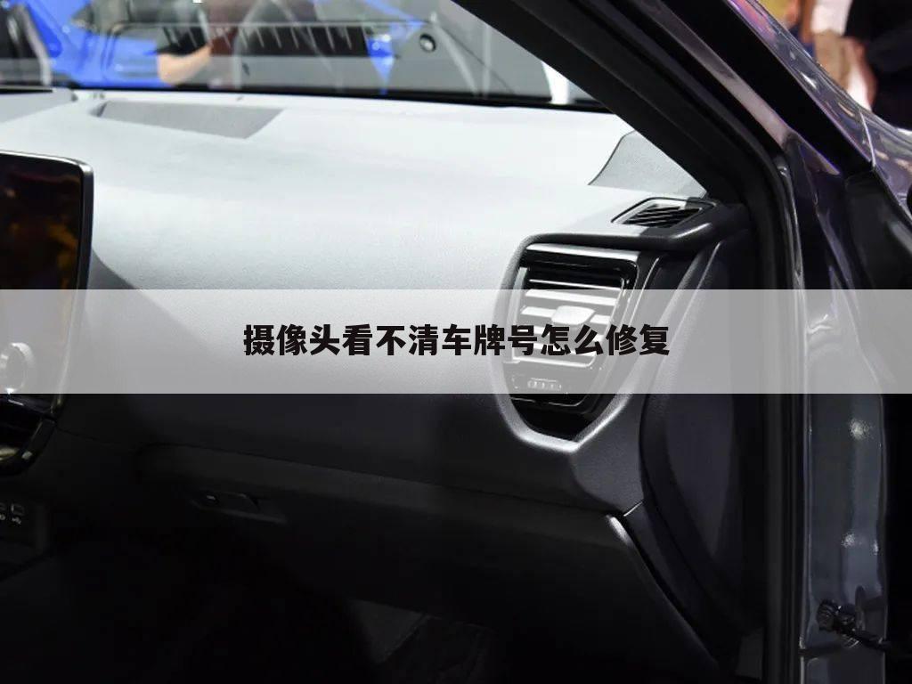 摄像头看不清车牌号怎么修复