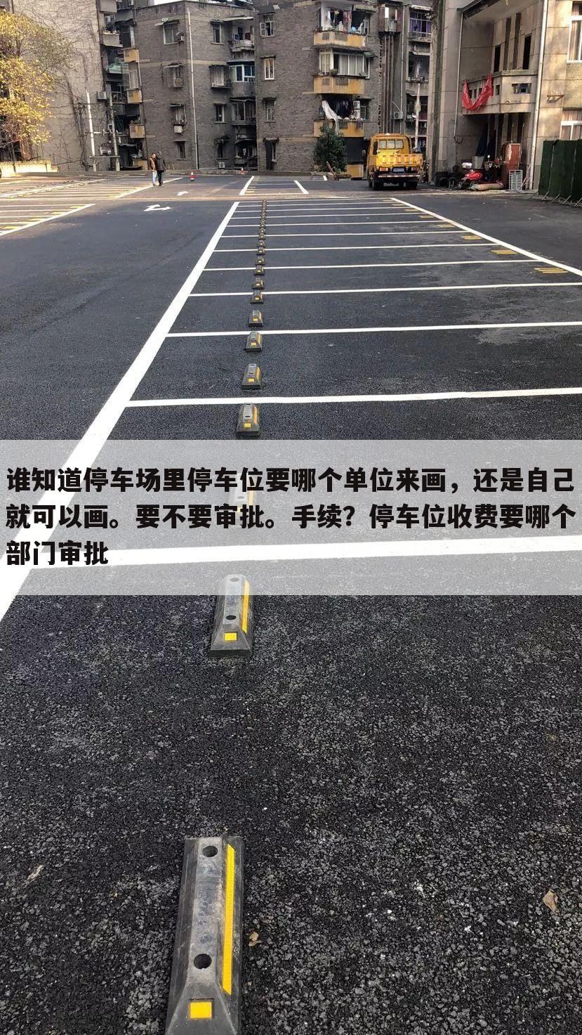 谁知道停车场里停车位要哪个单位来画,还是自己就可以画。要不要审批。手续?停车位收费要哪个部门审批