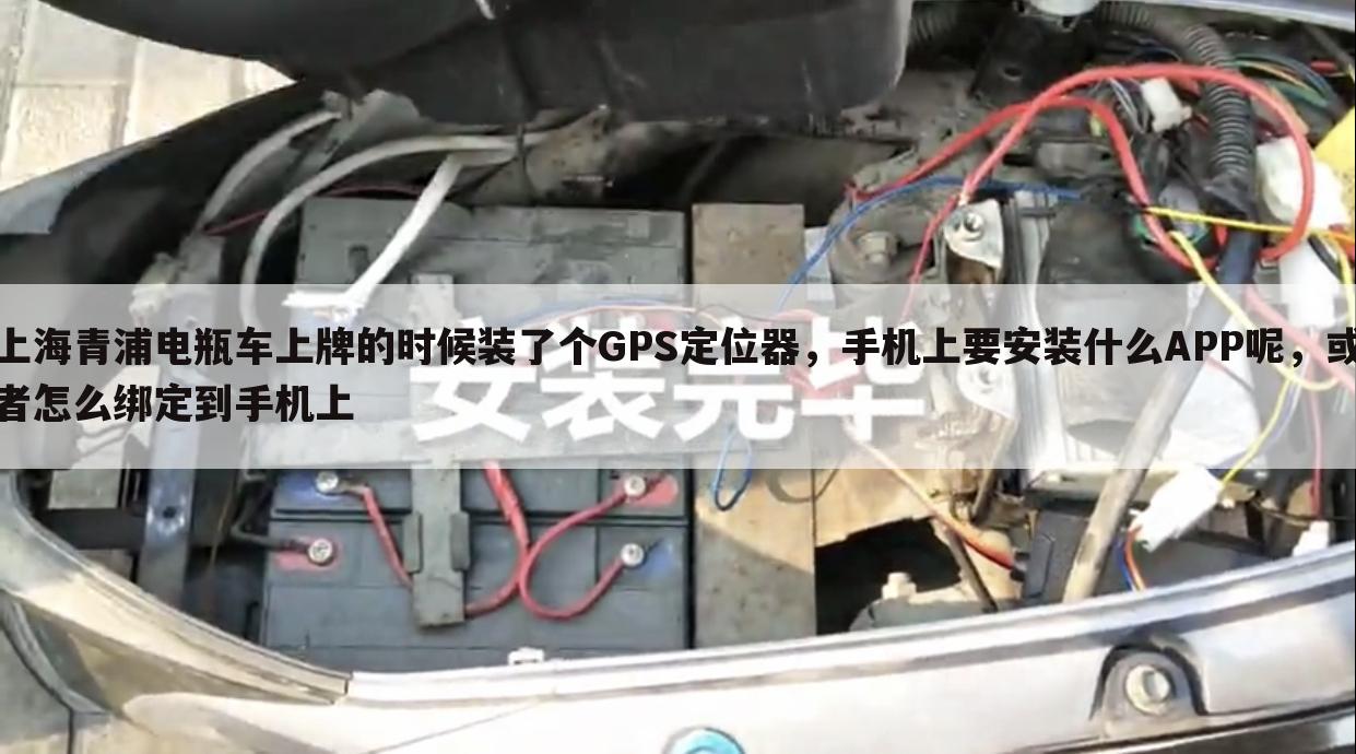 上海青浦电瓶车上牌的时候装了个GPS定位器，手机上要安装什么APP呢，或者怎么绑定到手机上