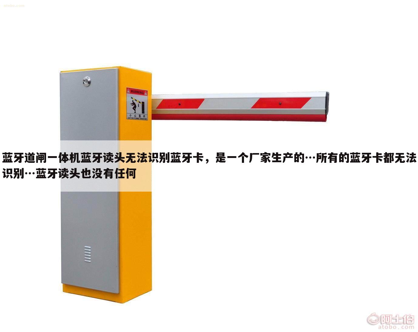 蓝牙道闸一体机蓝牙读头无法识别蓝牙卡,是一个厂家生产的…所有的蓝牙卡都无法识别…蓝牙读头也没有任何