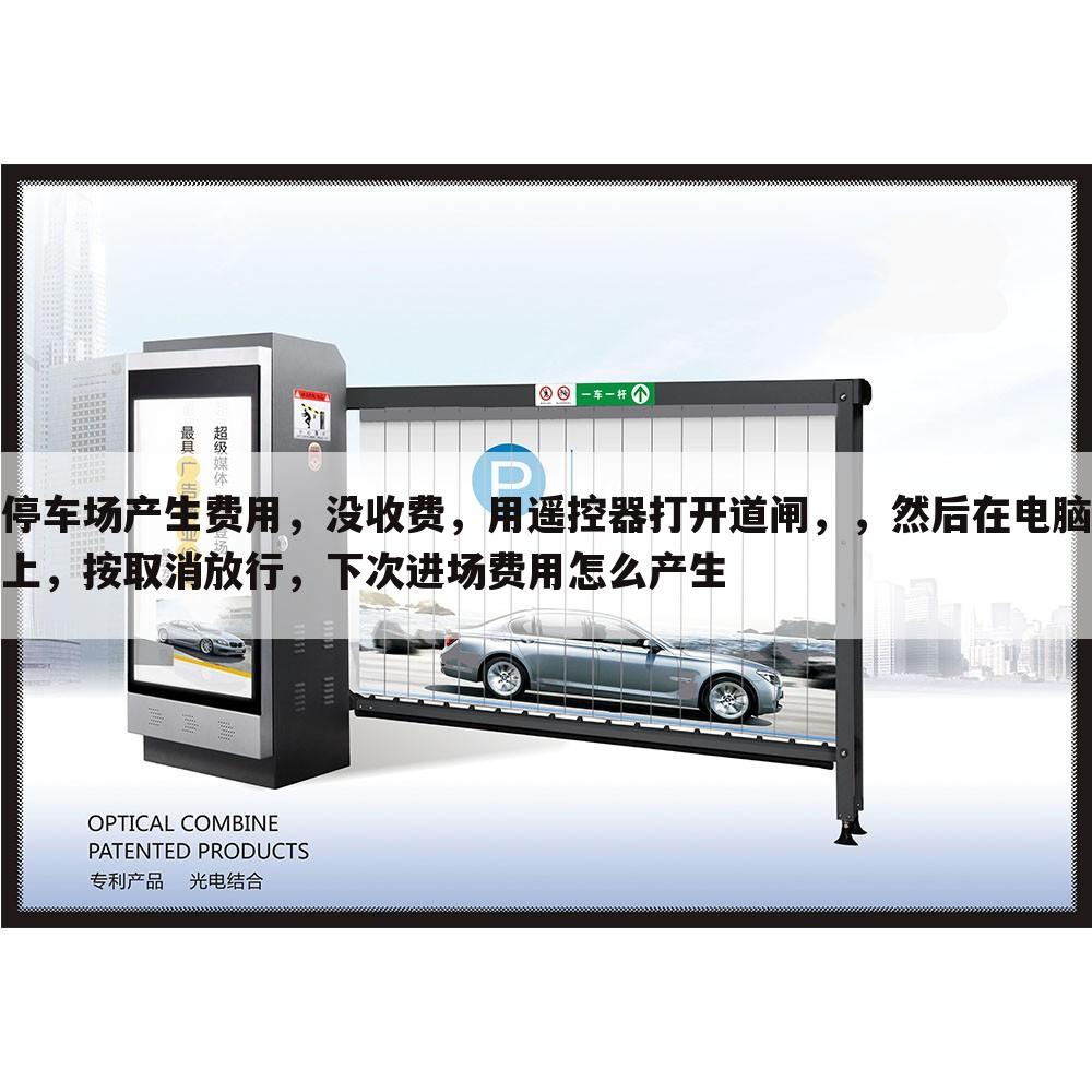 停车场产生费用,没收费,用遥控器打开道闸,,然后在电脑上,按取消放行,下次进场费用怎么产生