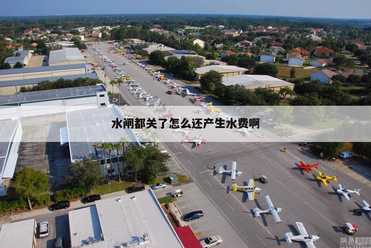 水闸都关了怎么还产生水费啊