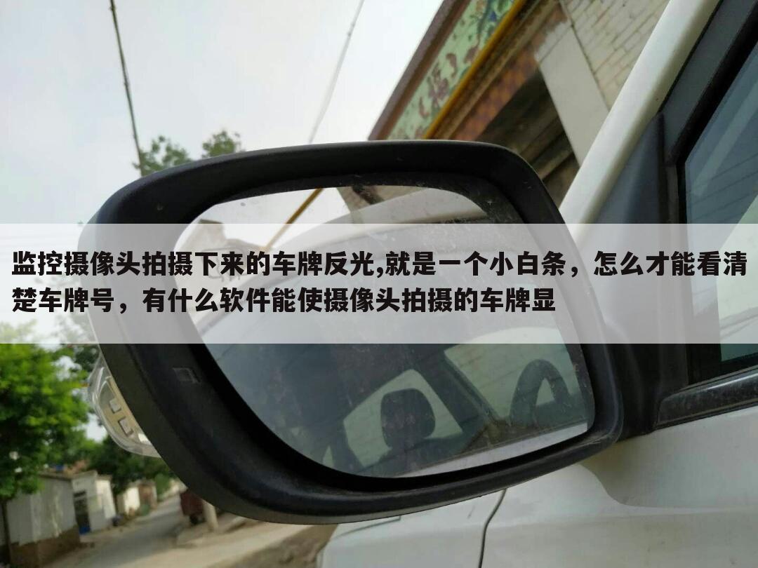 监控摄像头拍摄下来的车牌反光,就是一个小白条,怎么才能看清楚车牌号,有什么软件能使摄像头拍摄的车牌显