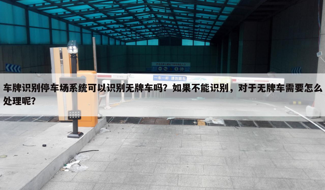 车牌识别停车场系统可以识别无牌车吗?如果不能识别,对于无牌车需要怎么处理呢?